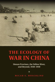 Title: The Ecology of War in China: Henan Province, the Yellow River, and Beyond, 1938-1950, Author: Micah S. Muscolino