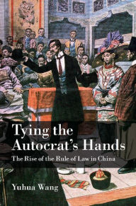 Title: Tying the Autocrat's Hands: The Rise of The Rule of Law in China, Author: Yuhua Wang