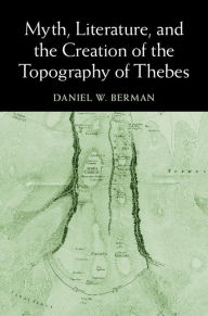 Title: Myth, Literature, and the Creation of the Topography of Thebes, Author: Daniel W. Berman