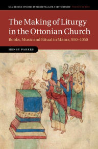 Title: The Making of Liturgy in the Ottonian Church: Books, Music and Ritual in Mainz, 950-1050, Author: Henry Parkes