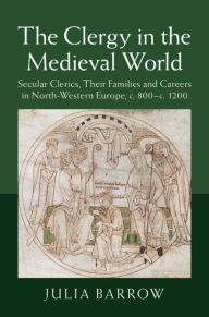 Title: The Clergy in the Medieval World: Secular Clerics, their Families and Careers in North-Western Europe, c.800-c.1200, Author: Julia Barrow