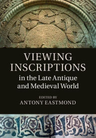 Title: Viewing Inscriptions in the Late Antique and Medieval World, Author: Antony Eastmond