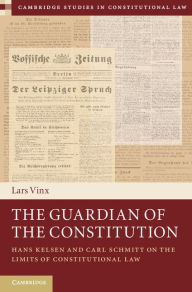 Title: The Guardian of the Constitution: Hans Kelsen and Carl Schmitt on the Limits of Constitutional Law, Author: Lars Vinx