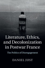 Title: Literature, Ethics, and Decolonization in Postwar France: The Politics of Disengagement, Author: Daniel Just