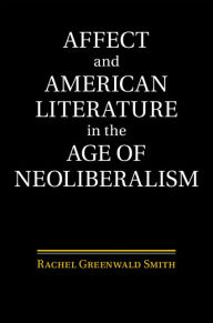 Title: Affect and American Literature in the Age of Neoliberalism, Author: Rachel Greenwald Smith