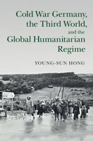 Title: Cold War Germany, the Third World, and the Global Humanitarian Regime, Author: Young-sun Hong