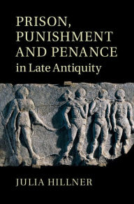 Title: Prison, Punishment and Penance in Late Antiquity, Author: Julia Hillner