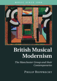 Title: British Musical Modernism: The Manchester Group and their Contemporaries, Author: Philip Rupprecht