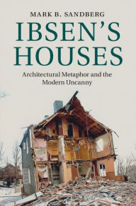 Title: Ibsen's Houses: Architectural Metaphor and the Modern Uncanny, Author: Mark B. Sandberg