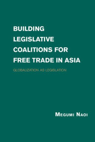 Title: Building Legislative Coalitions for Free Trade in Asia: Globalization as Legislation, Author: Megumi Naoi