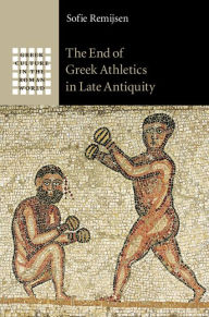 Title: The End of Greek Athletics in Late Antiquity, Author: Sofie Remijsen