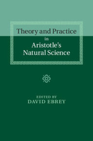 Title: Theory and Practice in Aristotle's Natural Science, Author: David Ebrey