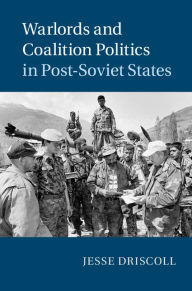 Title: Warlords and Coalition Politics in Post-Soviet States, Author: Jesse Driscoll