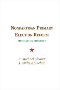 Title: Nonpartisan Primary Election Reform: Mitigating Mischief, Author: R. Michael Alvarez