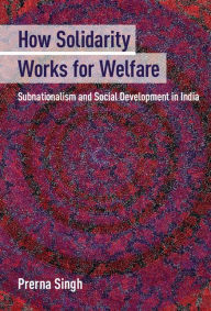 Title: How Solidarity Works for Welfare: Subnationalism and Social Development in India, Author: Prerna Singh