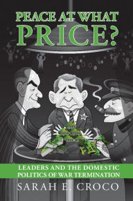 Title: Peace at What Price?: Leader Culpability and the Domestic Politics of War Termination, Author: Sarah E. Croco