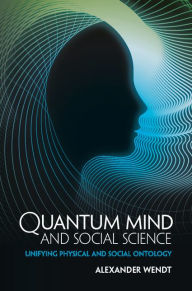 Title: Quantum Mind and Social Science: Unifying Physical and Social Ontology, Author: Alexander Wendt