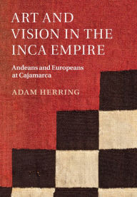 Title: Art and Vision in the Inca Empire: Andeans and Europeans at Cajamarca, Author: Adam Herring