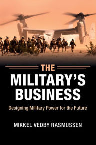 Title: The Military's Business: Designing Military Power for the Future, Author: Mikkel Vedby Rasmussen