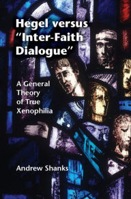 Title: Hegel versus 'Inter-Faith Dialogue': A General Theory of True Xenophilia, Author: Andrew Shanks