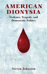 Title: American Dionysia: Violence, Tragedy, and Democratic Politics, Author: Steven Johnston