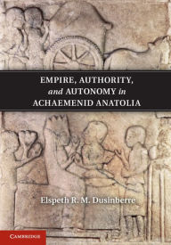 Title: Empire, Authority, and Autonomy in Achaemenid Anatolia, Author: Elspeth R. M. Dusinberre