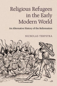 Title: Religious Refugees in the Early Modern World: An Alternative History of the Reformation, Author: Nicholas Terpstra