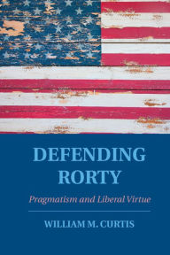 Title: Defending Rorty: Pragmatism and Liberal Virtue, Author: William M. Curtis