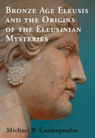 Title: Bronze Age Eleusis and the Origins of the Eleusinian Mysteries, Author: Michael B. Cosmopoulos