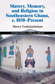 Title: Slavery, Memory and Religion in Southeastern Ghana, c. 1850-Present, Author: Meera Venkatachalam