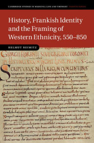 Title: History, Frankish Identity and the Framing of Western Ethnicity, 550-850, Author: Helmut Reimitz