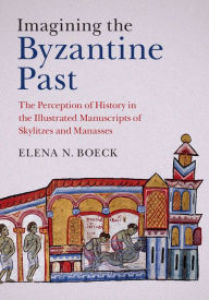 Title: Imagining the Byzantine Past: The Perception of History in the Illustrated Manuscripts of Skylitzes and Manasses, Author: Elena N. Boeck