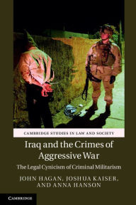 Title: Iraq and the Crimes of Aggressive War: The Legal Cynicism of Criminal Militarism, Author: John Hagan