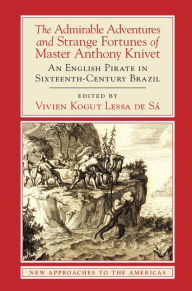 Title: The Admirable Adventures and Strange Fortunes of Master Anthony Knivet: An English Pirate in Sixteenth-Century Brazil, Author: Anthony Knivet