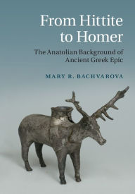 Title: From Hittite to Homer: The Anatolian Background of Ancient Greek Epic, Author: Mary R. Bachvarova