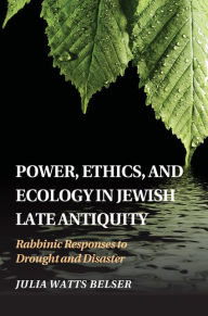 Title: Power, Ethics, and Ecology in Jewish Late Antiquity: Rabbinic Responses to Drought and Disaster, Author: Julia Watts Belser