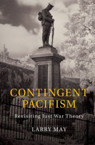 Title: Contingent Pacifism: Revisiting Just War Theory, Author: Larry May