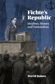 Title: Fichte's Republic: Idealism, History and Nationalism, Author: David James