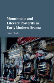 Title: Monuments and Literary Posterity in Early Modern Drama, Author: Brian Chalk