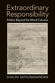 Title: Extraordinary Responsibility: Politics beyond the Moral Calculus, Author: Shalini Satkunanandan