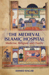 Title: The Medieval Islamic Hospital: Medicine, Religion, and Charity, Author: Ahmed Ragab