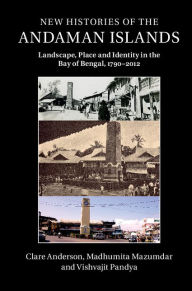 Title: New Histories of the Andaman Islands: Landscape, Place and Identity in the Bay of Bengal, 1790-2012, Author: Clare  Anderson