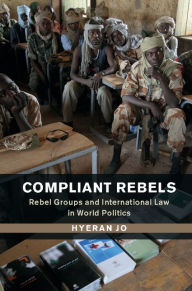 Title: Compliant Rebels: Rebel Groups and International Law in World Politics, Author: Hyeran Jo