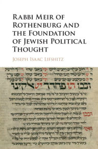Title: Rabbi Meir of Rothenburg and the Foundation of Jewish Political Thought, Author: Joseph Isaac Lifshitz