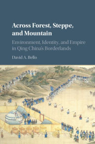 Title: Across Forest, Steppe, and Mountain: Environment, Identity, and Empire in Qing China's Borderlands, Author: David A. Bello