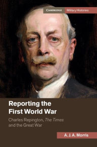 Title: Reporting the First World War: Charles Repington, The Times and the Great War, Author: A. J. A. Morris