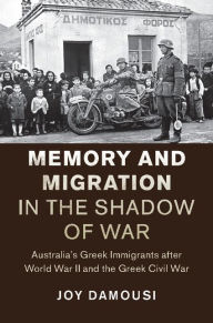 Title: Memory and Migration in the Shadow of War: Australia's Greek Immigrants after World War II and the Greek Civil War, Author: Joy Damousi