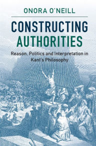 Title: Constructing Authorities: Reason, Politics and Interpretation in Kant's Philosophy, Author: Onora O'Neill