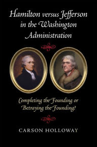 Title: Hamilton versus Jefferson in the Washington Administration: Completing the Founding or Betraying the Founding?, Author: Carson Holloway