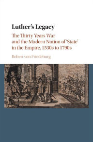 Title: Luther's Legacy: The Thirty Years War and the Modern Notion of 'State' in the Empire, 1530s to 1790s, Author: Robert von Friedeburg